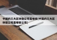 中国的三大区块链公司是哪些[中国的三大区块链公司是哪些公司]