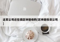 这家公司还在搞区块链收购[区块链投资公司]