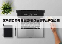 区块链公司开发靠谱吗[区块链平台开发公司]