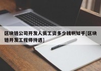 区块链公司开发人员工资多少钱啊知乎[区块链开发工程师待遇]