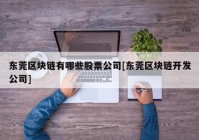 东莞区块链有哪些股票公司[东莞区块链开发公司]