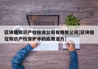 区块链知识产权投资公司有哪些公司[区块链在知识产权保护中的应用潜力]