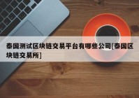 泰国测试区块链交易平台有哪些公司[泰国区块链交易所]