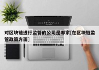 对区块链进行监管的公司是哪家[在区块链监管政策方面]