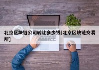 北京区块链公司转让多少钱[北京区块链交易所]