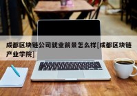 成都区块链公司就业前景怎么样[成都区块链产业学院]