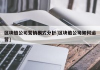 区块链公司营销模式分析[区块链公司如何运营]