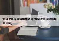 如何注册区块链媒体公司[如何注册区块链媒体公司]