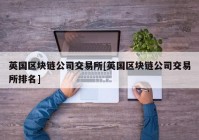 英国区块链公司交易所[英国区块链公司交易所排名]