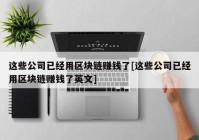 这些公司已经用区块链赚钱了[这些公司已经用区块链赚钱了英文]