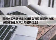 深圳市区块链标准化测评公司招聘[深圳市区块链标准化测评公司招聘信息]