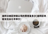 迪拜注册区块链公司的费用是多少[迪拜区块链交流会几号举行]