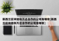 新西兰区块链和万达合作的公司有哪些[新西兰区块链和万达合作的公司有哪些]