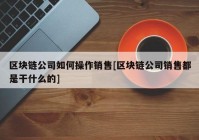 区块链公司如何操作销售[区块链公司销售都是干什么的]